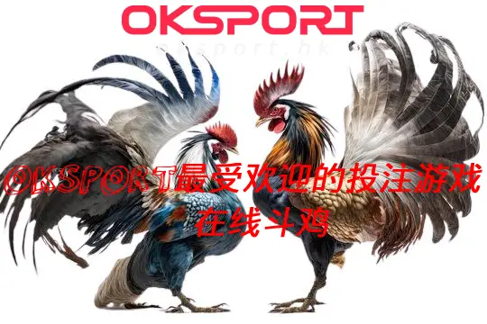 在线斗鸡 Oksport | Oksport官方网站 最佳体育投注平台 OKsport 最吸引人的斗鸡投注形式